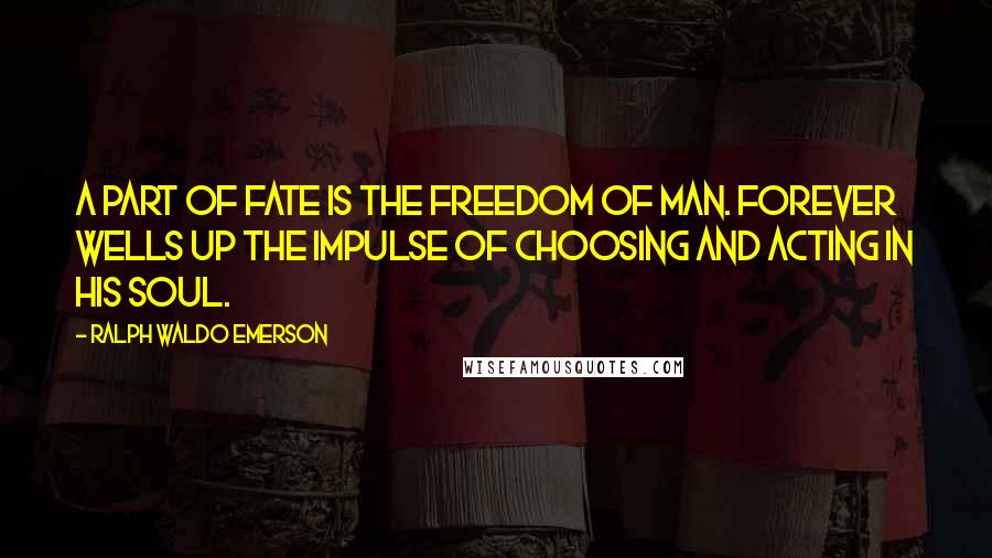 Ralph Waldo Emerson Quotes: A part of fate is the freedom of man. Forever wells up the impulse of choosing and acting in his soul.