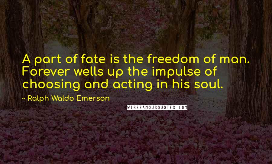 Ralph Waldo Emerson Quotes: A part of fate is the freedom of man. Forever wells up the impulse of choosing and acting in his soul.