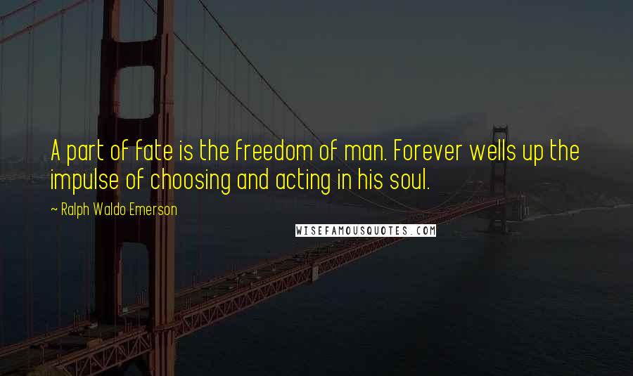 Ralph Waldo Emerson Quotes: A part of fate is the freedom of man. Forever wells up the impulse of choosing and acting in his soul.