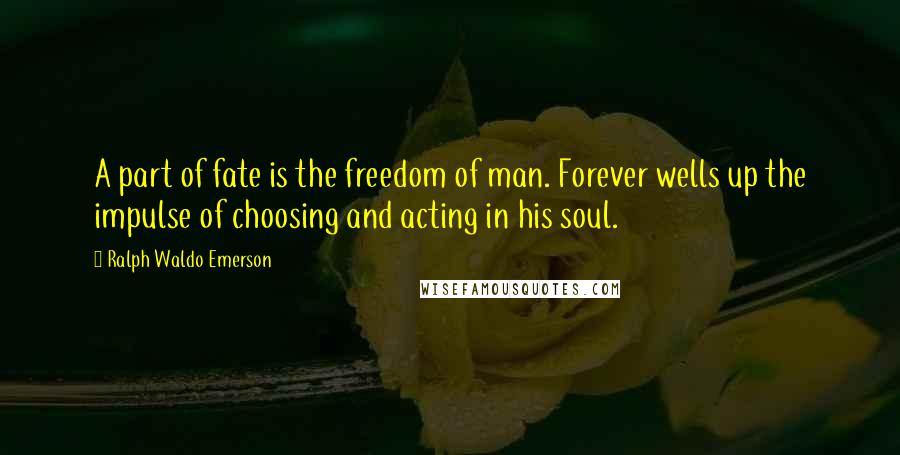 Ralph Waldo Emerson Quotes: A part of fate is the freedom of man. Forever wells up the impulse of choosing and acting in his soul.