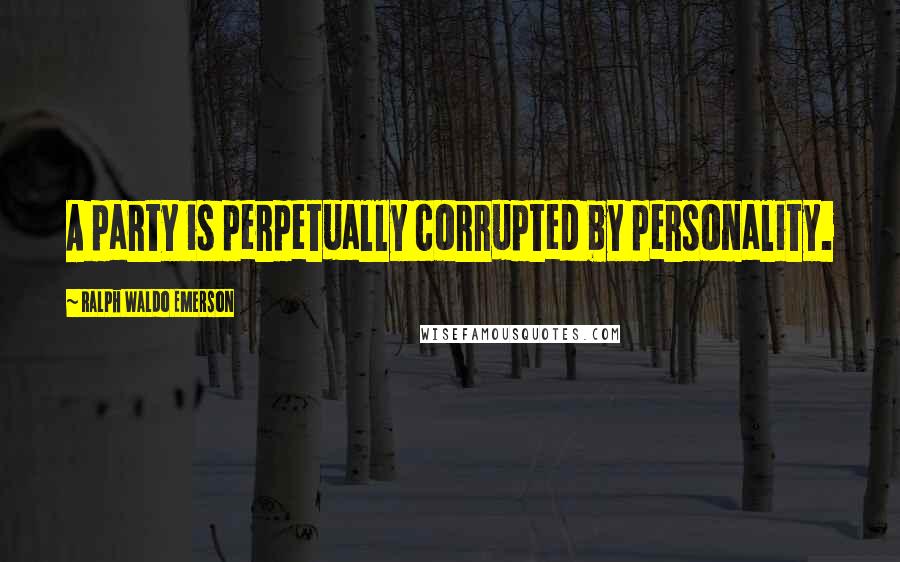 Ralph Waldo Emerson Quotes: A party is perpetually corrupted by personality.