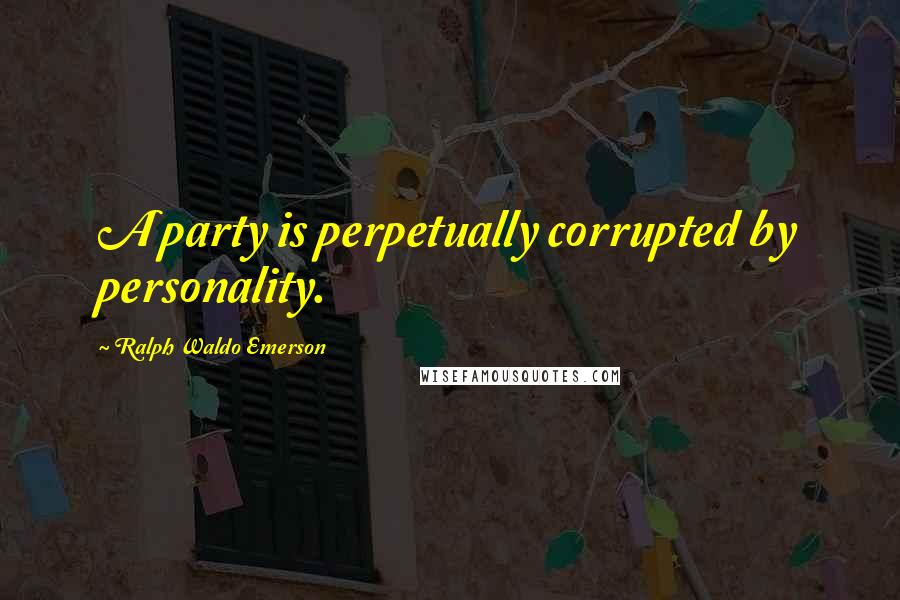 Ralph Waldo Emerson Quotes: A party is perpetually corrupted by personality.