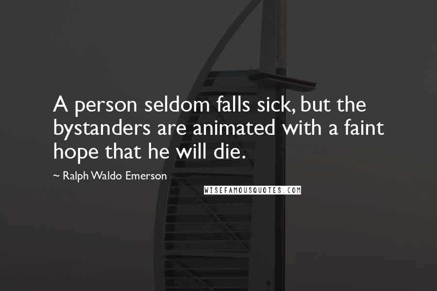Ralph Waldo Emerson Quotes: A person seldom falls sick, but the bystanders are animated with a faint hope that he will die.