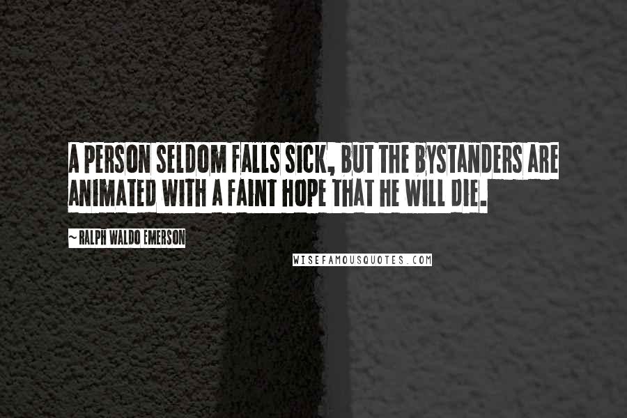 Ralph Waldo Emerson Quotes: A person seldom falls sick, but the bystanders are animated with a faint hope that he will die.