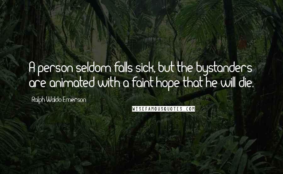 Ralph Waldo Emerson Quotes: A person seldom falls sick, but the bystanders are animated with a faint hope that he will die.