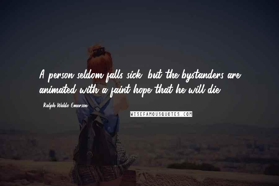 Ralph Waldo Emerson Quotes: A person seldom falls sick, but the bystanders are animated with a faint hope that he will die.