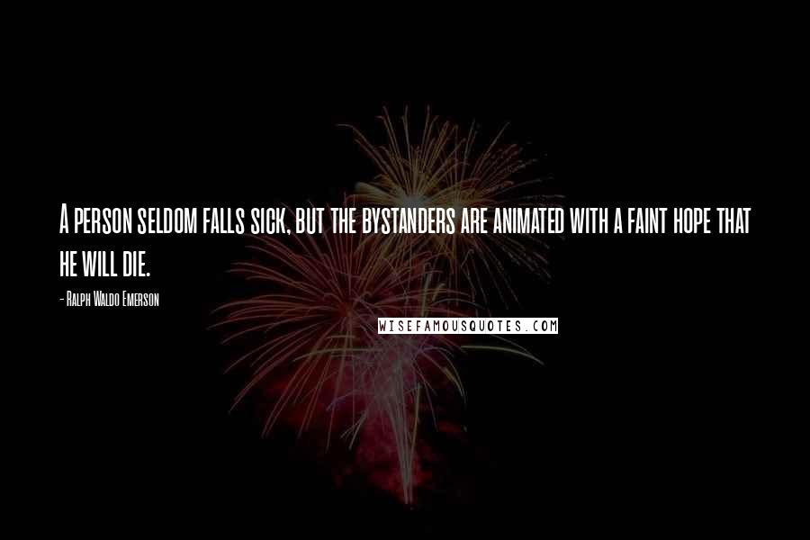 Ralph Waldo Emerson Quotes: A person seldom falls sick, but the bystanders are animated with a faint hope that he will die.