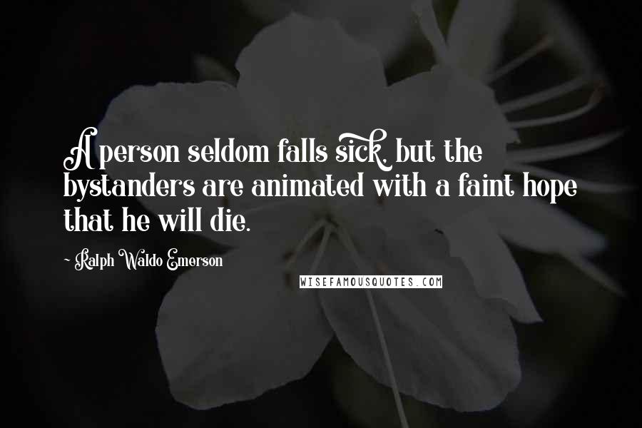 Ralph Waldo Emerson Quotes: A person seldom falls sick, but the bystanders are animated with a faint hope that he will die.