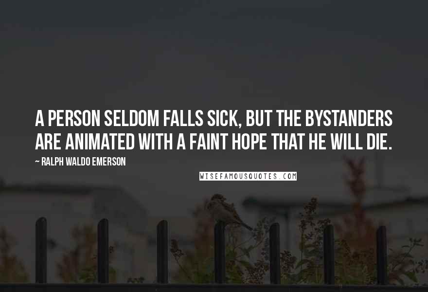 Ralph Waldo Emerson Quotes: A person seldom falls sick, but the bystanders are animated with a faint hope that he will die.