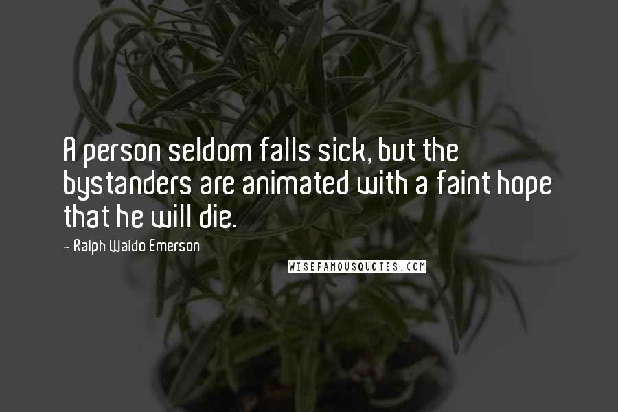 Ralph Waldo Emerson Quotes: A person seldom falls sick, but the bystanders are animated with a faint hope that he will die.