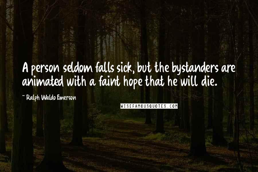 Ralph Waldo Emerson Quotes: A person seldom falls sick, but the bystanders are animated with a faint hope that he will die.