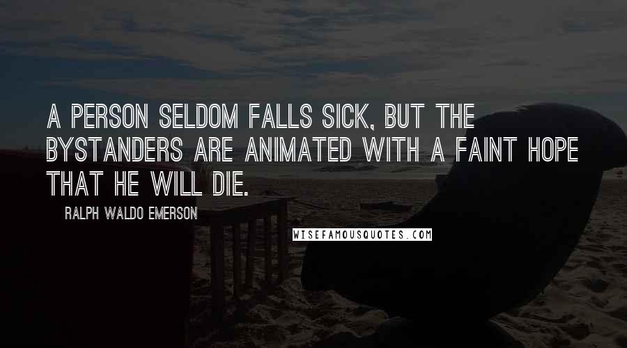 Ralph Waldo Emerson Quotes: A person seldom falls sick, but the bystanders are animated with a faint hope that he will die.