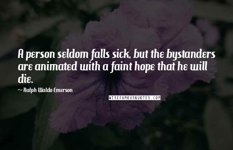 Ralph Waldo Emerson Quotes: A person seldom falls sick, but the bystanders are animated with a faint hope that he will die.