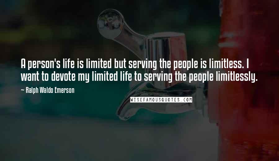 Ralph Waldo Emerson Quotes: A person's life is limited but serving the people is limitless. I want to devote my limited life to serving the people limitlessly.