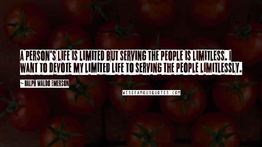 Ralph Waldo Emerson Quotes: A person's life is limited but serving the people is limitless. I want to devote my limited life to serving the people limitlessly.