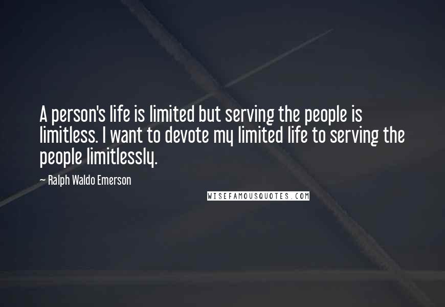 Ralph Waldo Emerson Quotes: A person's life is limited but serving the people is limitless. I want to devote my limited life to serving the people limitlessly.