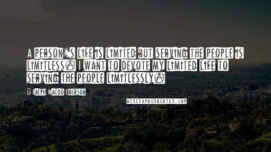 Ralph Waldo Emerson Quotes: A person's life is limited but serving the people is limitless. I want to devote my limited life to serving the people limitlessly.