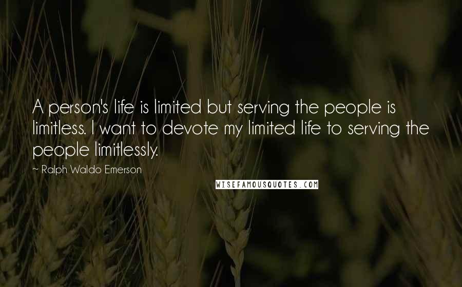 Ralph Waldo Emerson Quotes: A person's life is limited but serving the people is limitless. I want to devote my limited life to serving the people limitlessly.