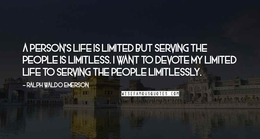 Ralph Waldo Emerson Quotes: A person's life is limited but serving the people is limitless. I want to devote my limited life to serving the people limitlessly.