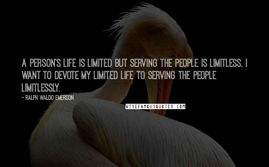 Ralph Waldo Emerson Quotes: A person's life is limited but serving the people is limitless. I want to devote my limited life to serving the people limitlessly.