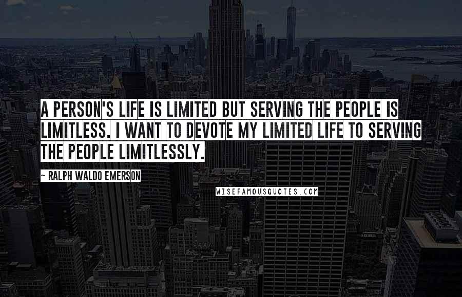 Ralph Waldo Emerson Quotes: A person's life is limited but serving the people is limitless. I want to devote my limited life to serving the people limitlessly.