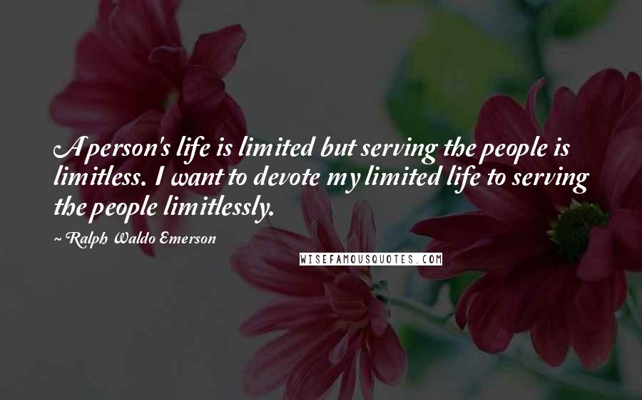 Ralph Waldo Emerson Quotes: A person's life is limited but serving the people is limitless. I want to devote my limited life to serving the people limitlessly.