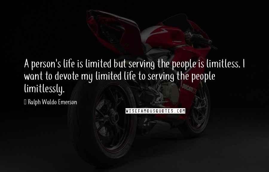 Ralph Waldo Emerson Quotes: A person's life is limited but serving the people is limitless. I want to devote my limited life to serving the people limitlessly.