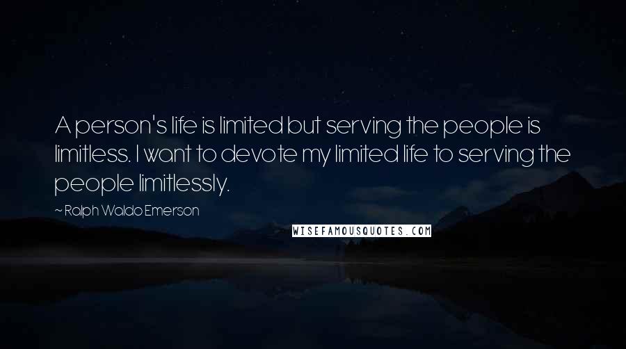 Ralph Waldo Emerson Quotes: A person's life is limited but serving the people is limitless. I want to devote my limited life to serving the people limitlessly.