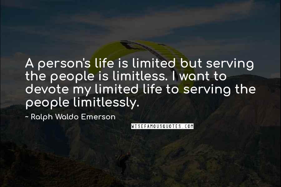 Ralph Waldo Emerson Quotes: A person's life is limited but serving the people is limitless. I want to devote my limited life to serving the people limitlessly.