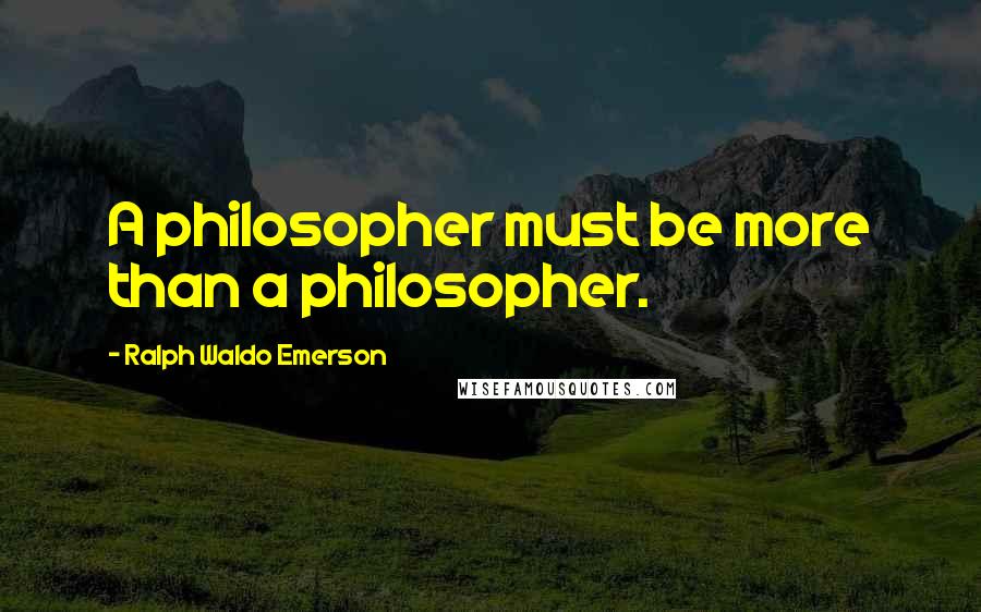 Ralph Waldo Emerson Quotes: A philosopher must be more than a philosopher.