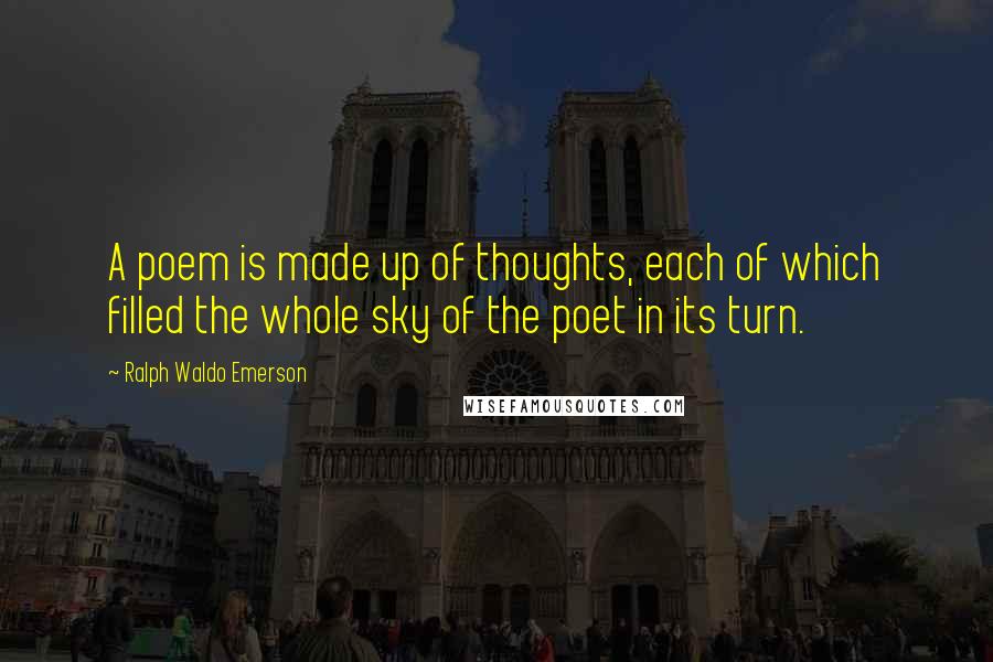 Ralph Waldo Emerson Quotes: A poem is made up of thoughts, each of which filled the whole sky of the poet in its turn.