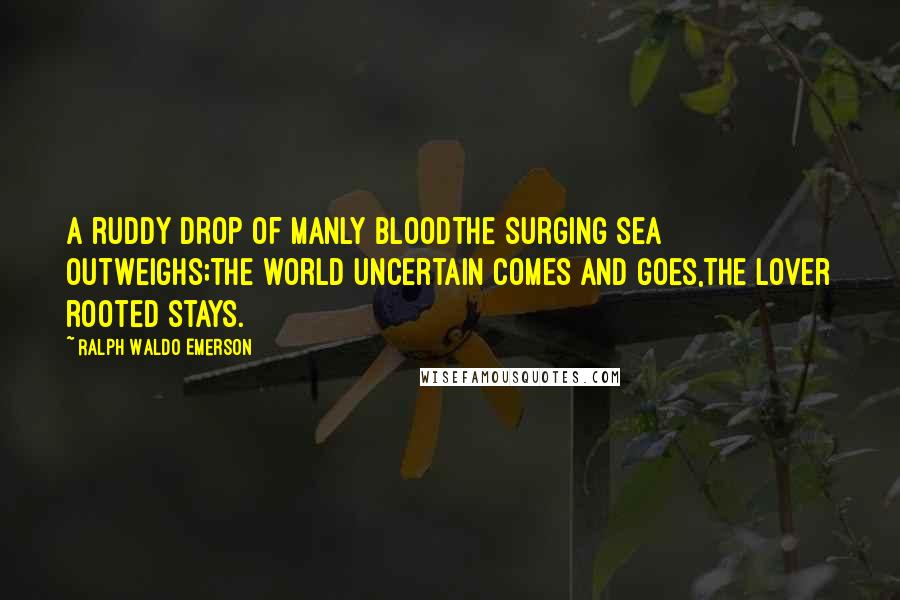 Ralph Waldo Emerson Quotes: A ruddy drop of manly bloodThe surging sea outweighs;The world uncertain comes and goes,The lover rooted stays.