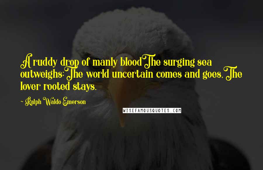 Ralph Waldo Emerson Quotes: A ruddy drop of manly bloodThe surging sea outweighs;The world uncertain comes and goes,The lover rooted stays.