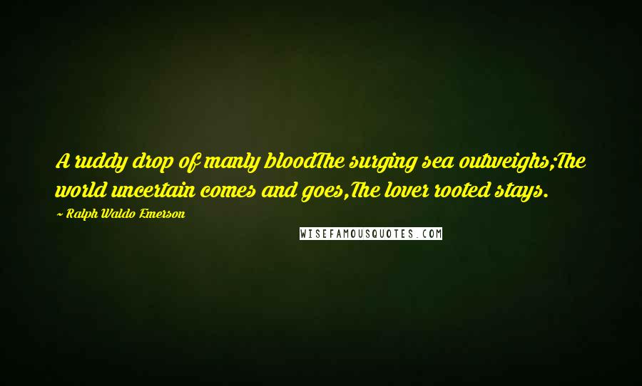 Ralph Waldo Emerson Quotes: A ruddy drop of manly bloodThe surging sea outweighs;The world uncertain comes and goes,The lover rooted stays.