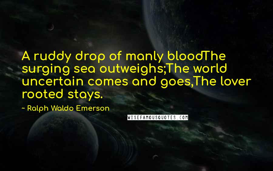Ralph Waldo Emerson Quotes: A ruddy drop of manly bloodThe surging sea outweighs;The world uncertain comes and goes,The lover rooted stays.