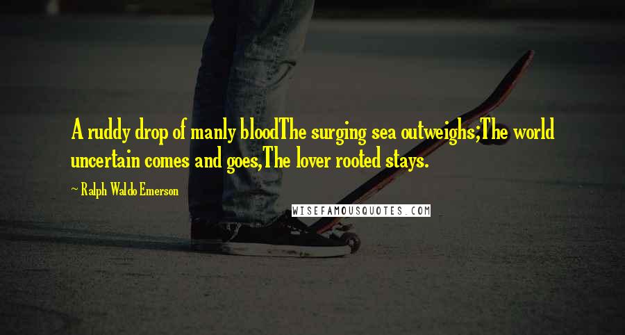 Ralph Waldo Emerson Quotes: A ruddy drop of manly bloodThe surging sea outweighs;The world uncertain comes and goes,The lover rooted stays.