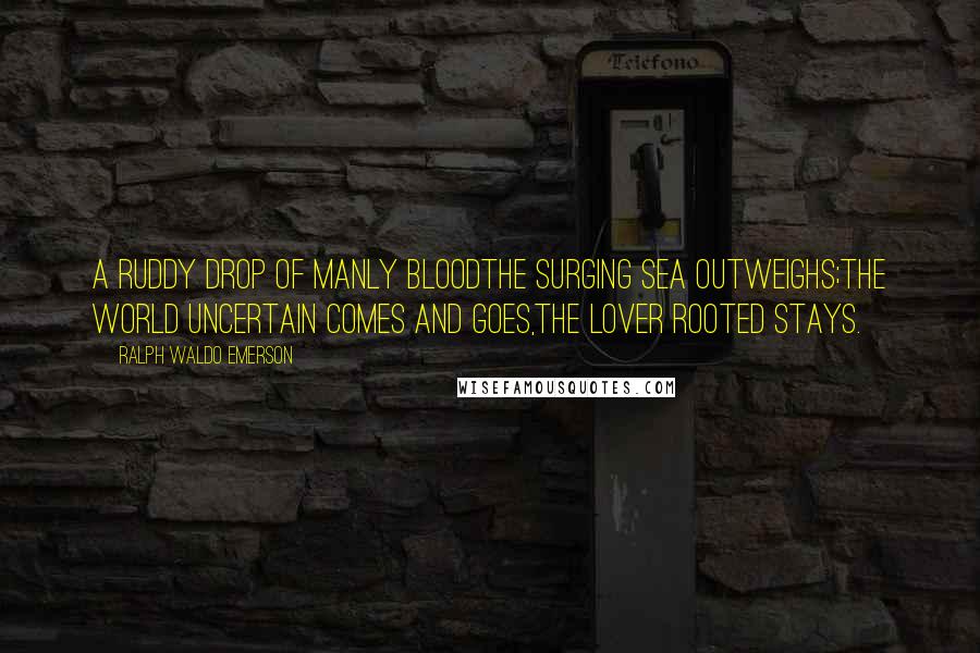 Ralph Waldo Emerson Quotes: A ruddy drop of manly bloodThe surging sea outweighs;The world uncertain comes and goes,The lover rooted stays.