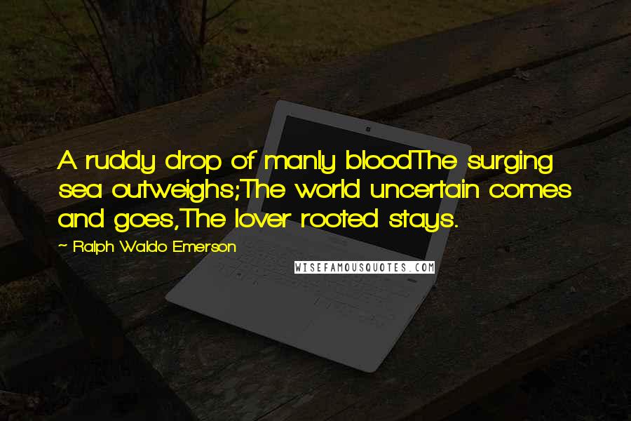 Ralph Waldo Emerson Quotes: A ruddy drop of manly bloodThe surging sea outweighs;The world uncertain comes and goes,The lover rooted stays.