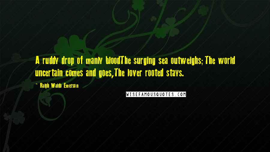 Ralph Waldo Emerson Quotes: A ruddy drop of manly bloodThe surging sea outweighs;The world uncertain comes and goes,The lover rooted stays.