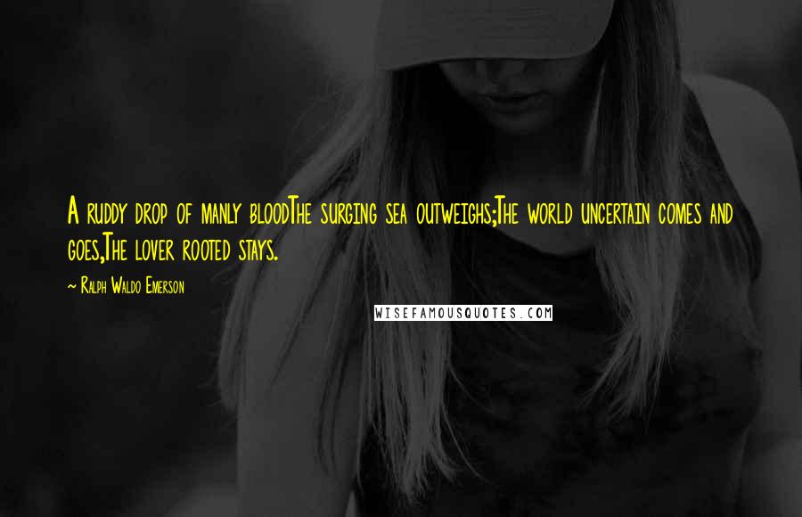 Ralph Waldo Emerson Quotes: A ruddy drop of manly bloodThe surging sea outweighs;The world uncertain comes and goes,The lover rooted stays.