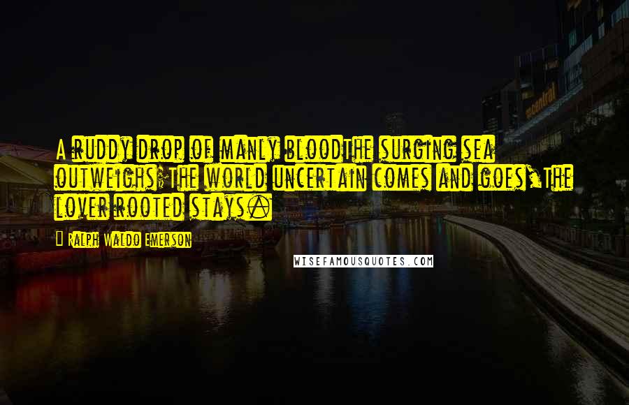 Ralph Waldo Emerson Quotes: A ruddy drop of manly bloodThe surging sea outweighs;The world uncertain comes and goes,The lover rooted stays.