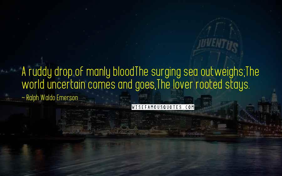 Ralph Waldo Emerson Quotes: A ruddy drop of manly bloodThe surging sea outweighs;The world uncertain comes and goes,The lover rooted stays.