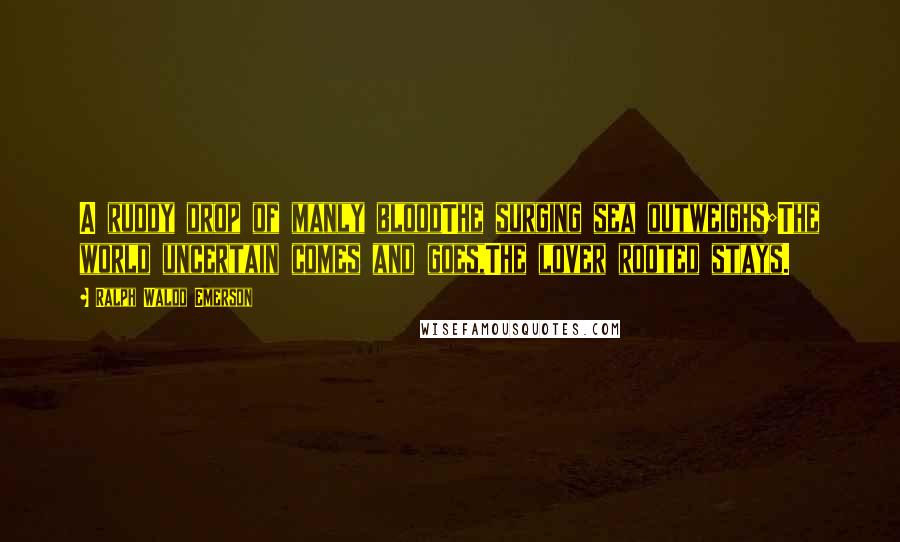Ralph Waldo Emerson Quotes: A ruddy drop of manly bloodThe surging sea outweighs;The world uncertain comes and goes,The lover rooted stays.