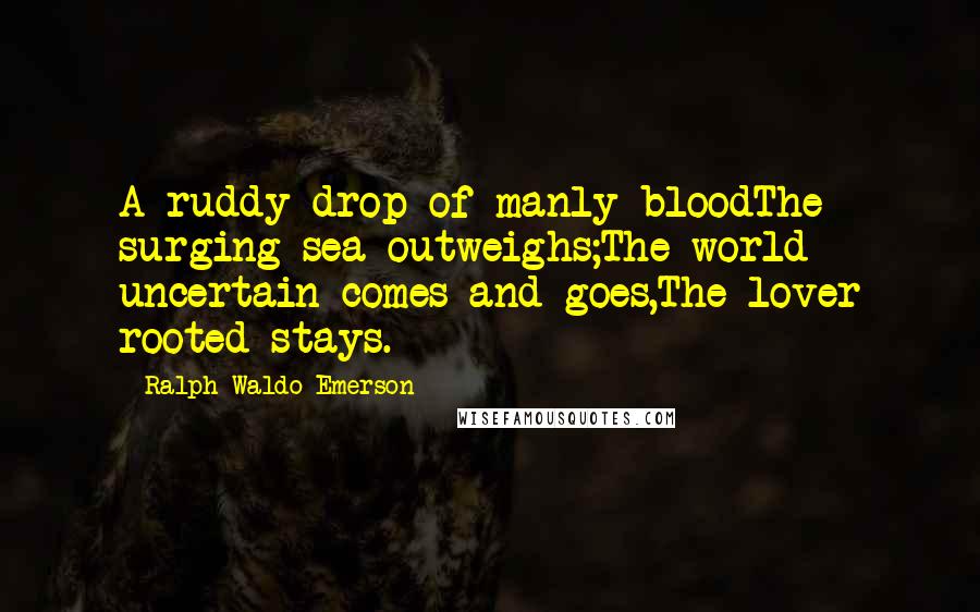 Ralph Waldo Emerson Quotes: A ruddy drop of manly bloodThe surging sea outweighs;The world uncertain comes and goes,The lover rooted stays.