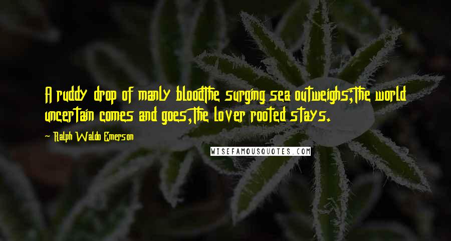 Ralph Waldo Emerson Quotes: A ruddy drop of manly bloodThe surging sea outweighs;The world uncertain comes and goes,The lover rooted stays.