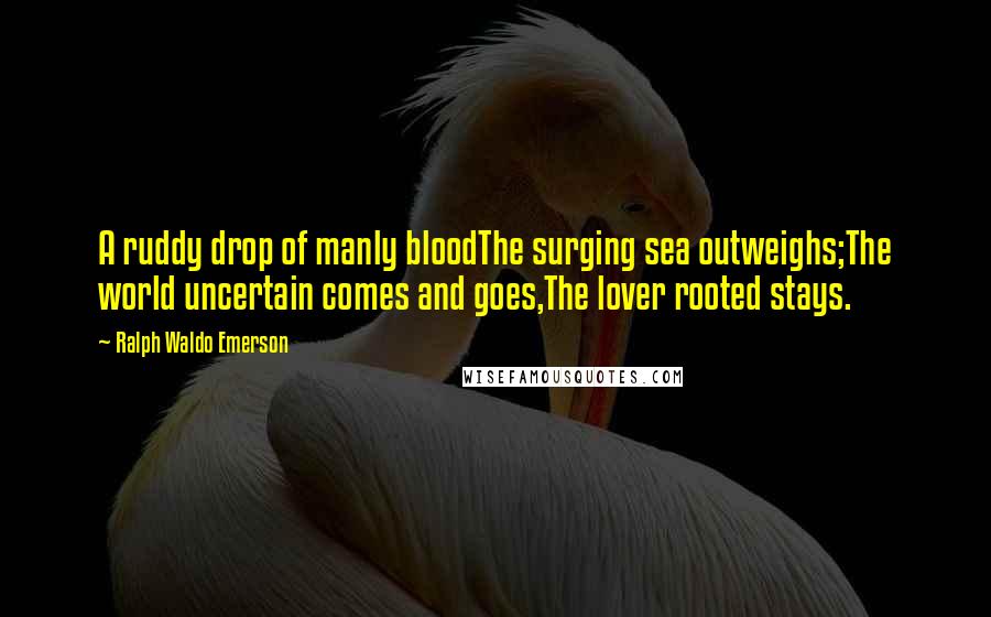 Ralph Waldo Emerson Quotes: A ruddy drop of manly bloodThe surging sea outweighs;The world uncertain comes and goes,The lover rooted stays.