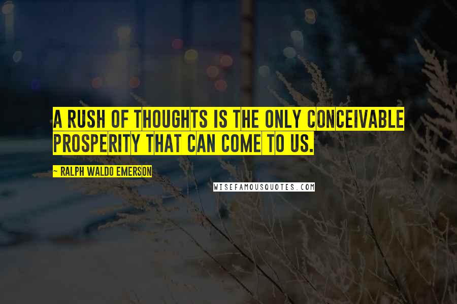Ralph Waldo Emerson Quotes: A rush of thoughts is the only conceivable prosperity that can come to us.
