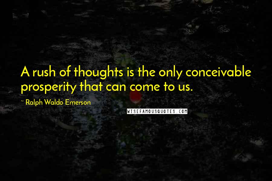 Ralph Waldo Emerson Quotes: A rush of thoughts is the only conceivable prosperity that can come to us.