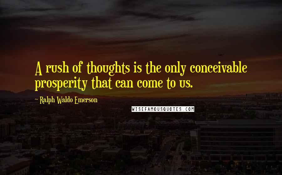 Ralph Waldo Emerson Quotes: A rush of thoughts is the only conceivable prosperity that can come to us.