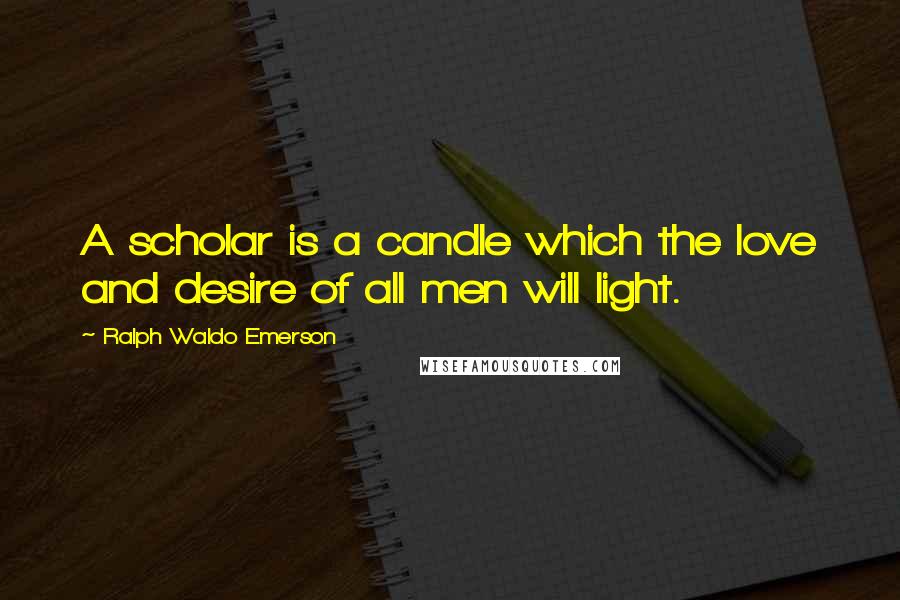 Ralph Waldo Emerson Quotes: A scholar is a candle which the love and desire of all men will light.